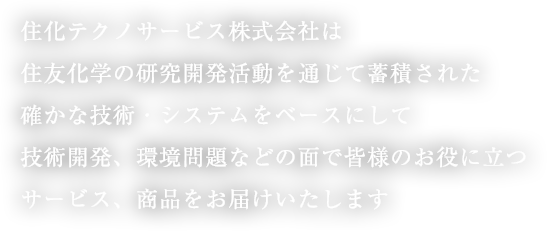 住化テクノサービス株式会社は住友化学の研究開発活動を通じて蓄積された確かな技術・システムをベースにして技術開発、環境問題などの面で皆様のお役に立つサービス、商品をお届けいたします